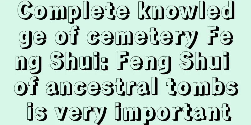 Complete knowledge of cemetery Feng Shui: Feng Shui of ancestral tombs is very important