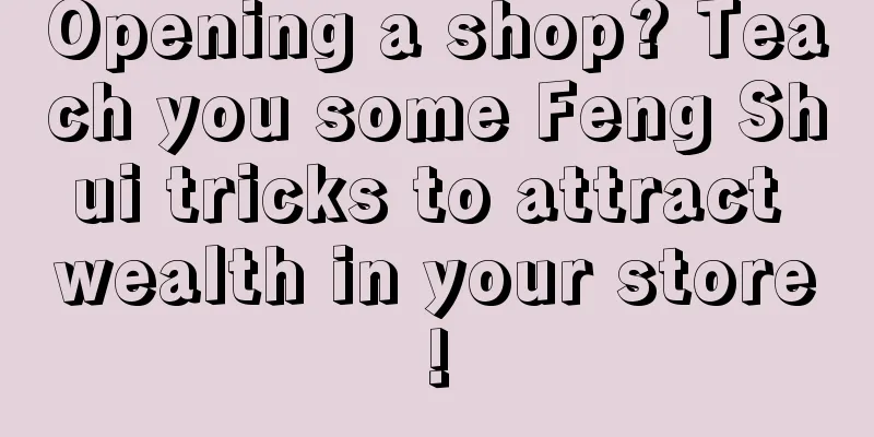 Opening a shop? Teach you some Feng Shui tricks to attract wealth in your store!
