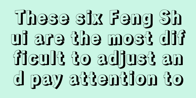 These six Feng Shui are the most difficult to adjust and pay attention to