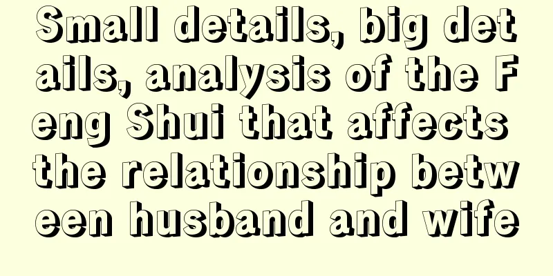 Small details, big details, analysis of the Feng Shui that affects the relationship between husband and wife