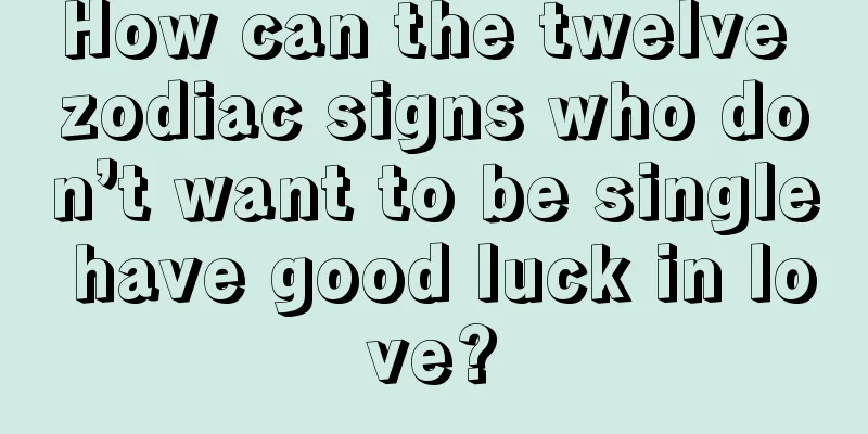 How can the twelve zodiac signs who don’t want to be single have good luck in love?