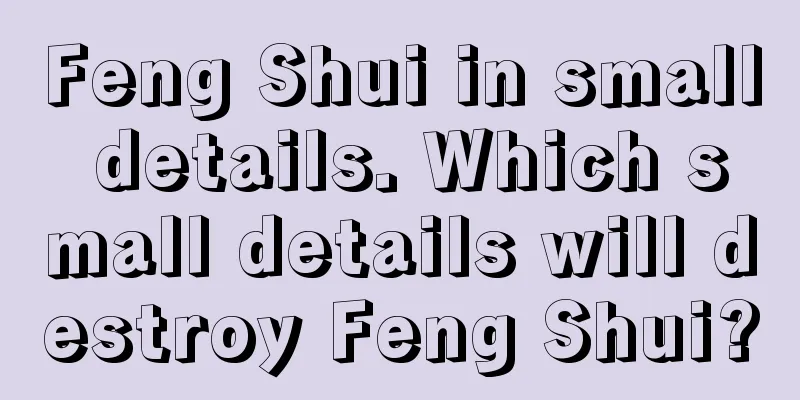 Feng Shui in small details. Which small details will destroy Feng Shui?