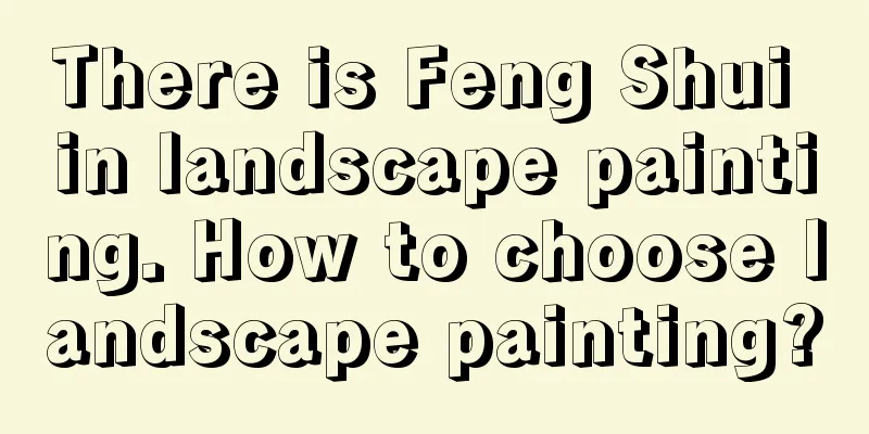 There is Feng Shui in landscape painting. How to choose landscape painting?