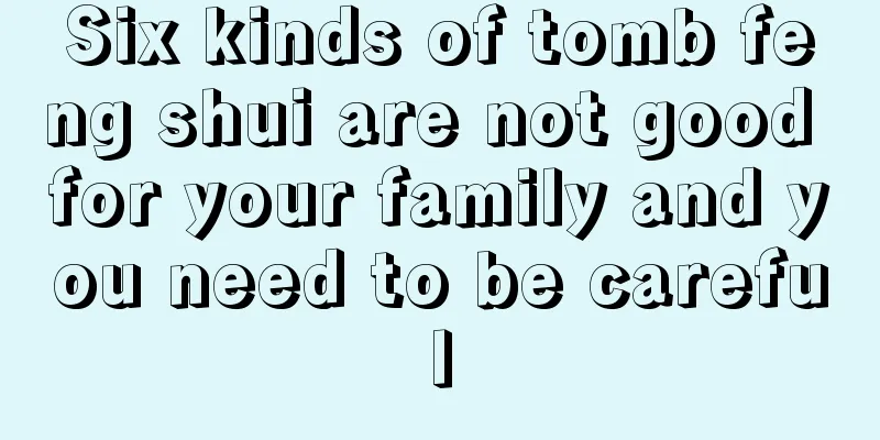 Six kinds of tomb feng shui are not good for your family and you need to be careful