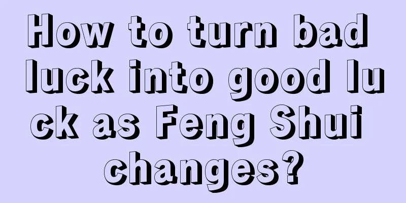 How to turn bad luck into good luck as Feng Shui changes?