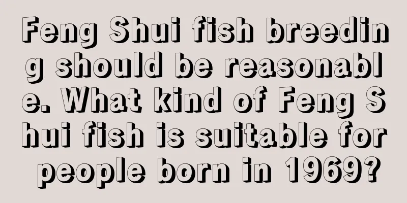 Feng Shui fish breeding should be reasonable. What kind of Feng Shui fish is suitable for people born in 1969?