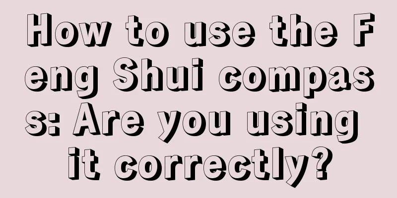How to use the Feng Shui compass: Are you using it correctly?