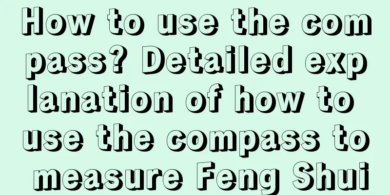 How to use the compass? Detailed explanation of how to use the compass to measure Feng Shui