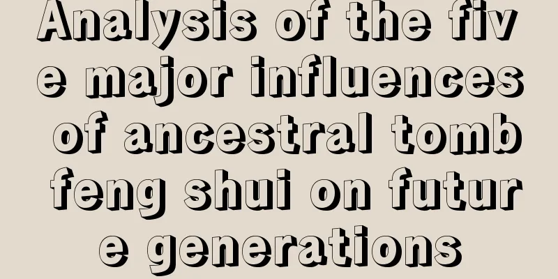 Analysis of the five major influences of ancestral tomb feng shui on future generations