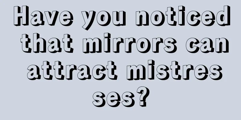 Have you noticed that mirrors can attract mistresses?