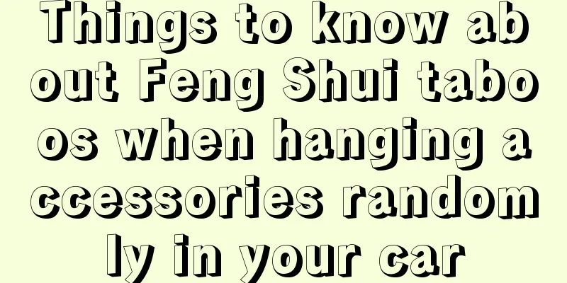Things to know about Feng Shui taboos when hanging accessories randomly in your car