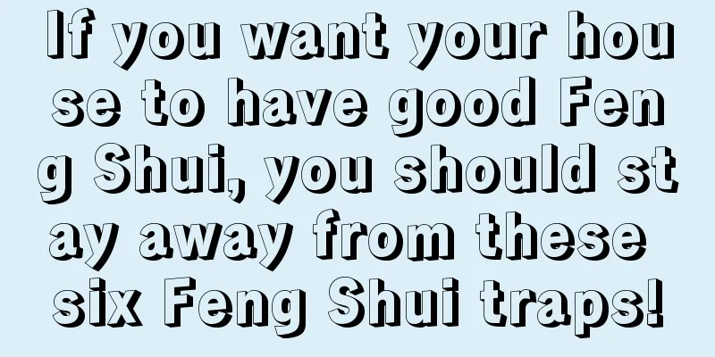 If you want your house to have good Feng Shui, you should stay away from these six Feng Shui traps!