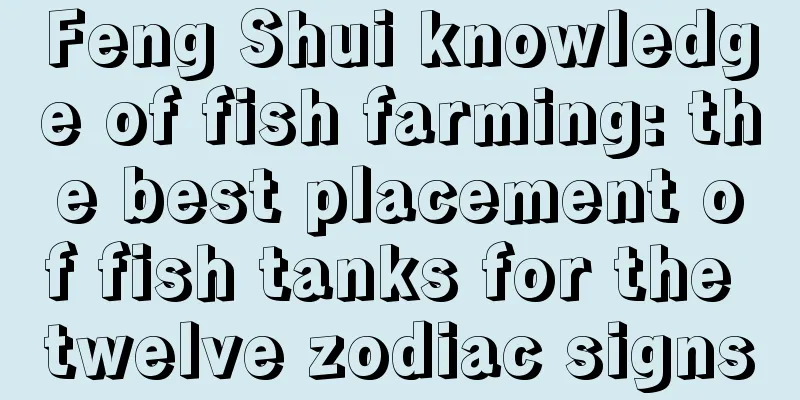 Feng Shui knowledge of fish farming: the best placement of fish tanks for the twelve zodiac signs
