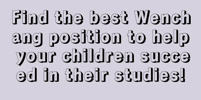 Find the best Wenchang position to help your children succeed in their studies!