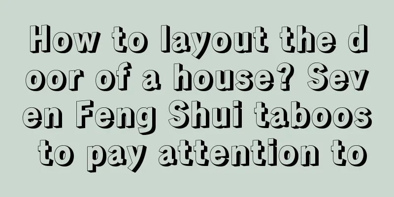 How to layout the door of a house? Seven Feng Shui taboos to pay attention to