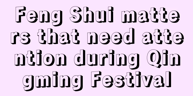 Feng Shui matters that need attention during Qingming Festival