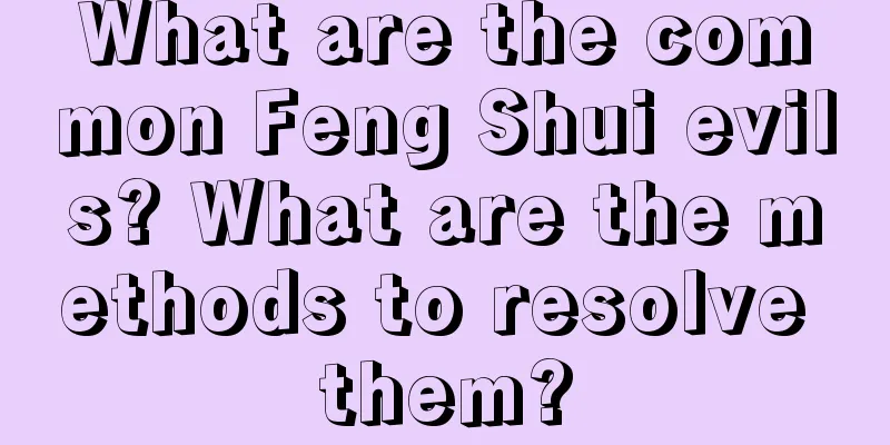 What are the common Feng Shui evils? What are the methods to resolve them?