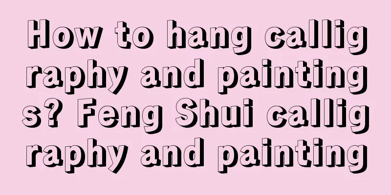 How to hang calligraphy and paintings? Feng Shui calligraphy and painting