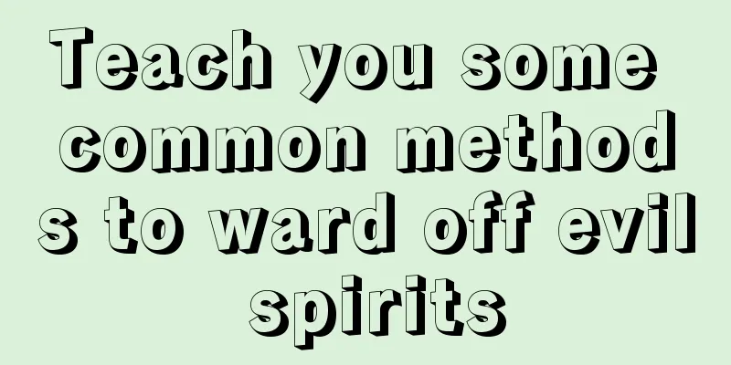 Teach you some common methods to ward off evil spirits