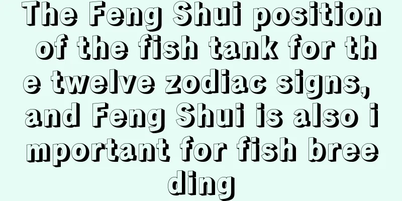 The Feng Shui position of the fish tank for the twelve zodiac signs, and Feng Shui is also important for fish breeding