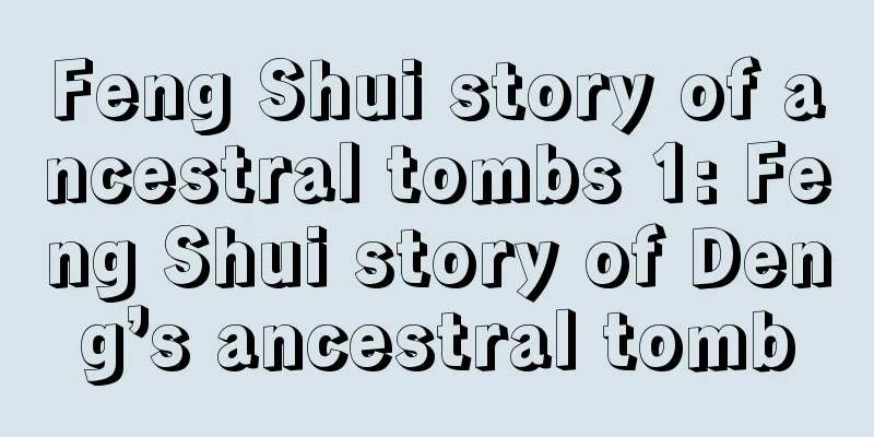Feng Shui story of ancestral tombs 1: Feng Shui story of Deng’s ancestral tomb