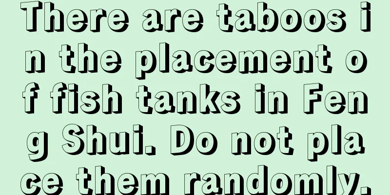 There are taboos in the placement of fish tanks in Feng Shui. Do not place them randomly.