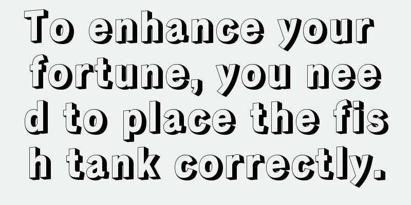 To enhance your fortune, you need to place the fish tank correctly.