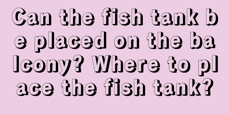 Can the fish tank be placed on the balcony? Where to place the fish tank?