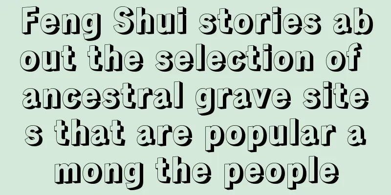 Feng Shui stories about the selection of ancestral grave sites that are popular among the people