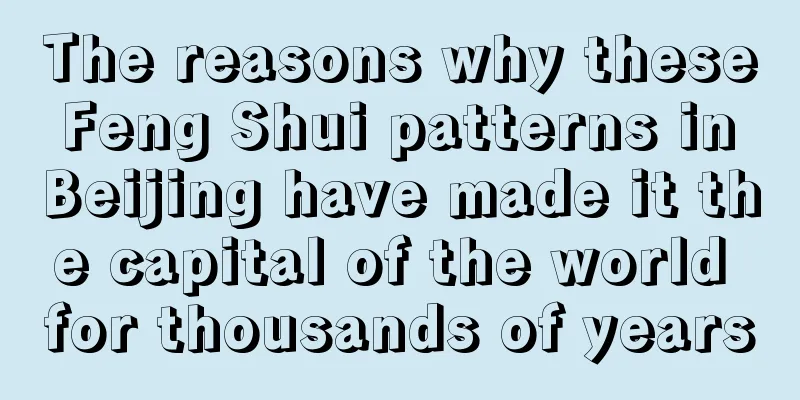 The reasons why these Feng Shui patterns in Beijing have made it the capital of the world for thousands of years