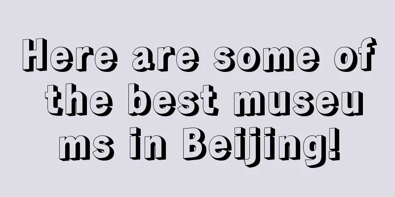 Here are some of the best museums in Beijing!
